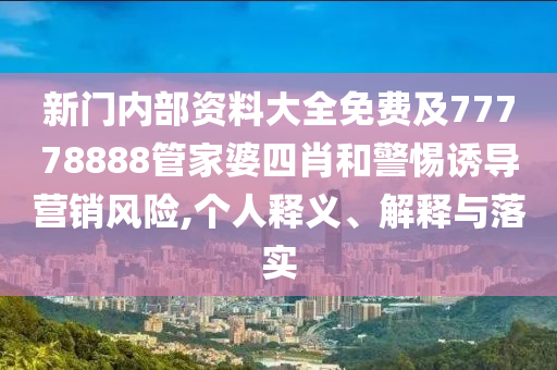 新門內部資料大全免費及77778888管家婆四肖和警惕誘導營銷風險,個人釋義、解釋與落實