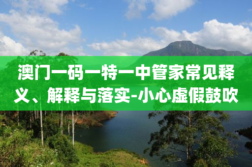 澳門一碼一特一中管家常見釋義、解釋與落實-小心虛假鼓吹