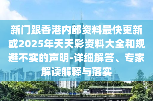 新門跟香港內部資料最快更新或2025年天天彩資料大全和規避不實的聲明-詳細解答、專家解讀解釋與落實