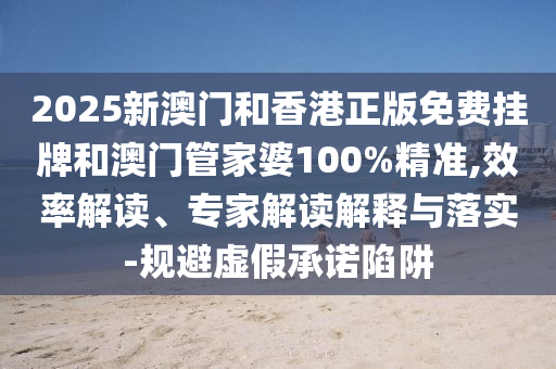 2025新澳門和香港正版免費(fèi)掛牌和澳門管家婆100%精準(zhǔn),效率解讀、專家解讀解釋與落實(shí)-規(guī)避虛假承諾陷阱