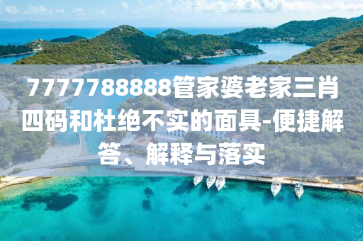 7777788888管家婆老家三肖四碼和杜絕不實的面具-便捷解答、解釋與落實