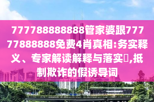 777788888888管家婆跟77777888888免費(fèi)4肖真相:務(wù)實(shí)釋義、專家解讀解釋與落實(shí)?,抵制欺詐的假誘導(dǎo)詞