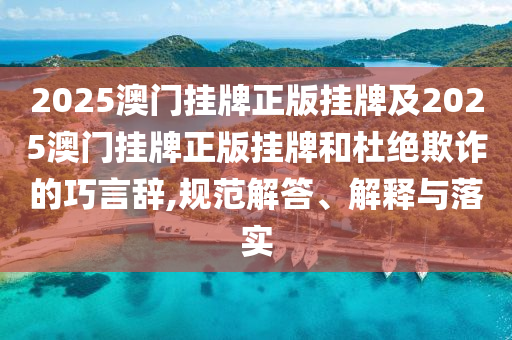2025澳門掛牌正版掛牌及2025澳門掛牌正版掛牌和杜絕欺詐的巧言辭,規范解答、解釋與落實