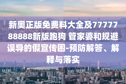 新奧正版免費料大全及7777788888新版跑狗 管家婆和規避誤導的假宣傳困-預防解答、解釋與落實