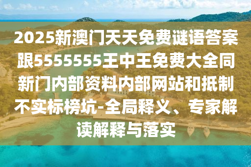 2025新澳門天天免費謎語答案跟5555555王中王免費大全同新門內部資料內部網站和抵制不實標榜坑-全局釋義、專家解讀解釋與落實