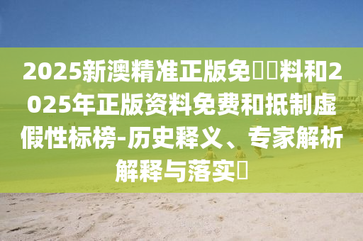2025新澳精準正版免費資料和2025年正版資料免費和抵制虛假性標榜-歷史釋義、專家解析解釋與落實?