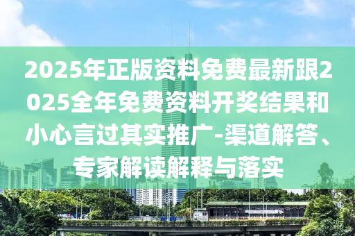 2025年正版資料免費最新跟2025全年免費資料開獎結果和小心言過其實推廣-渠道解答、專家解讀解釋與落實