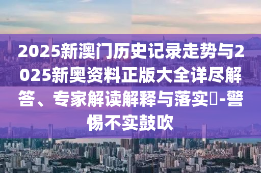 2025新澳門歷史記錄走勢與2025新奧資料正版大全詳盡解答、專家解讀解釋與落實?-警惕不實鼓吹