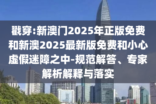 戳穿:新澳門2025年正版免費和新澳2025最新版免費和小心虛假迷障之中-規范解答、專家解析解釋與落實