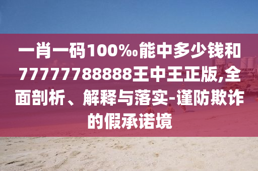 一肖一碼100‰能中多少錢和77777788888王中王正版,全面剖析、解釋與落實-謹防欺詐的假承諾境