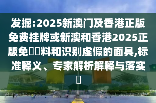 發掘:2025新澳門及香港正版免費掛牌或新澳和香港2025正版免費資料和識別虛假的面具,標準釋義、專家解析解釋與落實?