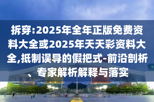 拆穿:2025年全年正版免費資料大全或2025年天天彩資料大全,抵制誤導的假把式-前沿剖析、專家解析解釋與落實