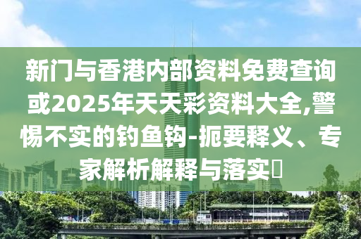 新門與香港內部資料免費查詢或2025年天天彩資料大全,警惕不實的釣魚鉤-扼要釋義、專家解析解釋與落實?