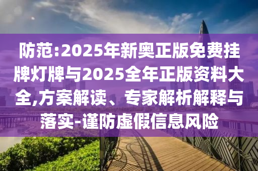 防范:2025年新奧正版免費掛牌燈牌與2025全年正版資料大全,方案解讀、專家解析解釋與落實-謹防虛假信息風險