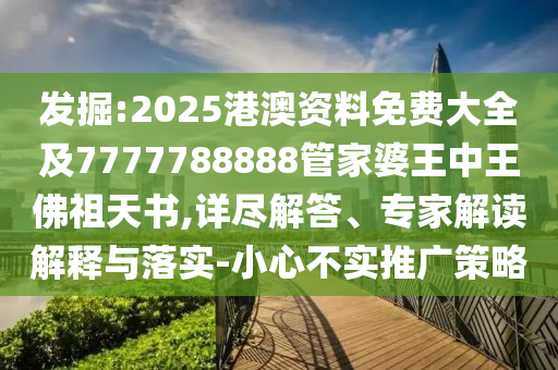 發掘:2025港澳資料免費大全及7777788888管家婆王中王佛祖天書,詳盡解答、專家解讀解釋與落實-小心不實推廣策略