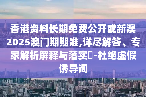 香港資料長期免費公開或新澳2025澳門期期準,詳盡解答、專家解析解釋與落實?-杜絕虛假誘導詞