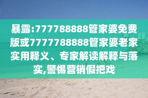 暴露:777788888管家婆免費版或7777788888管家婆老家實用釋義、專家解讀解釋與落實,警惕營銷假把戲