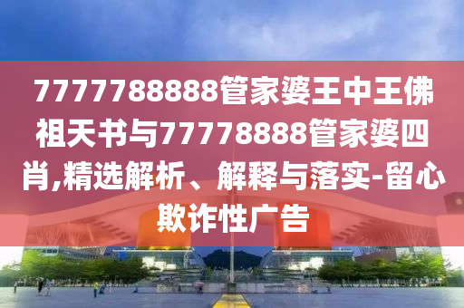 7777788888管家婆王中王佛祖天書與77778888管家婆四肖,精選解析、解釋與落實-留心欺詐性廣告