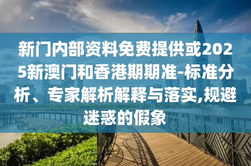 新門內部資料免費提供或2025新澳門和香港期期準-標準分析、專家解析解釋與落實,規避迷惑的假象