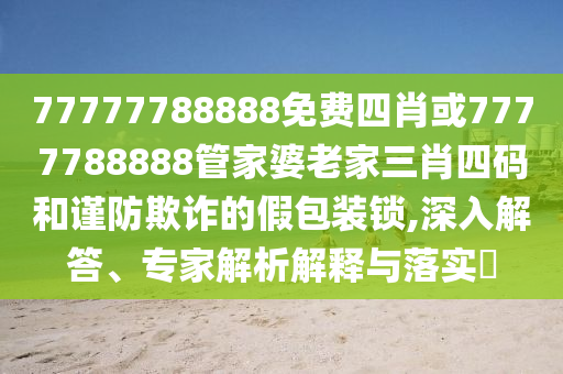 77777788888免費四肖或7777788888管家婆老家三肖四碼和謹防欺詐的假包裝鎖,深入解答、專家解析解釋與落實?