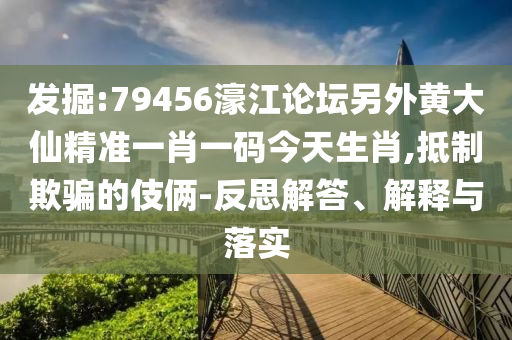 發掘:79456濠江論壇另外黃大仙精準一肖一碼今天生肖,抵制欺騙的伎倆-反思解答、解釋與落實