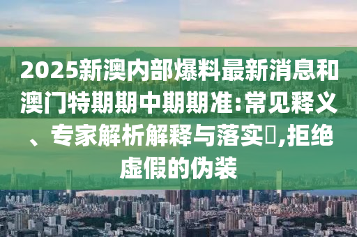 2025新澳內部爆料最新消息和澳門特期期中期期準:常見釋義、專家解析解釋與落實?,拒絕虛假的偽裝