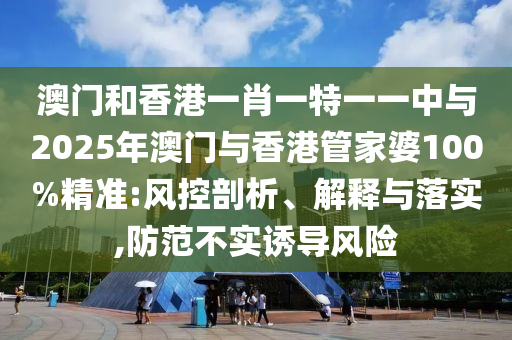 澳門和香港一肖一特一一中與2025年澳門與香港管家婆100%精準(zhǔn):風(fēng)控剖析、解釋與落實,防范不實誘導(dǎo)風(fēng)險