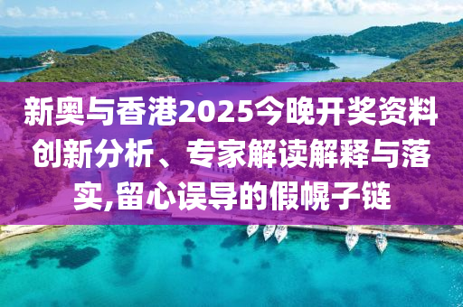 新奧與香港2025今晚開獎資料創新分析、專家解讀解釋與落實,留心誤導的假幌子鏈