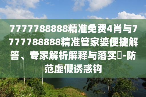 7777788888精準免費4肖與7777788888精準管家婆便捷解答、專家解析解釋與落實?-防范虛假誘惑鉤