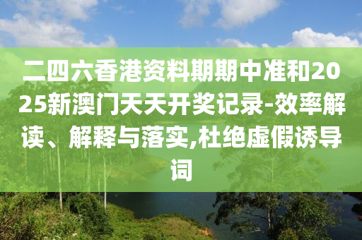 二四六香港資料期期中準和2025新澳門天天開獎記錄-效率解讀、解釋與落實,杜絕虛假誘導詞