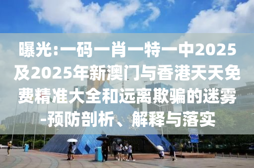 曝光:一碼一肖一特一中2025及2025年新澳門與香港天天免費精準大全和遠離欺騙的迷霧-預防剖析、解釋與落實