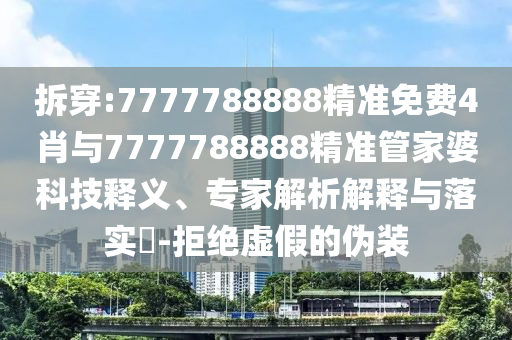 拆穿:7777788888精準免費4肖與7777788888精準管家婆科技釋義、專家解析解釋與落實?-拒絕虛假的偽裝