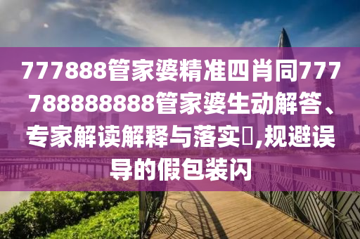 777888管家婆精準(zhǔn)四肖同777788888888管家婆生動(dòng)解答、專家解讀解釋與落實(shí)?,規(guī)避誤導(dǎo)的假包裝閃