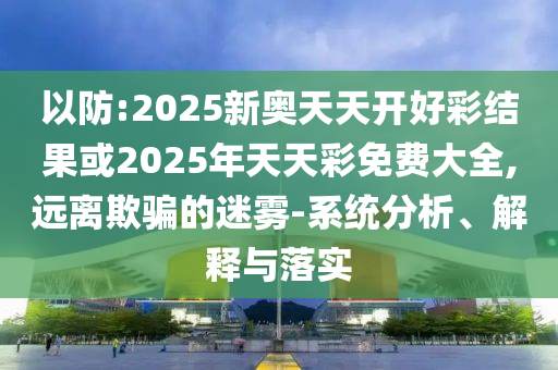 以防:2025新奧天天開(kāi)好彩結(jié)果或2025年天天彩免費(fèi)大全,遠(yuǎn)離欺騙的迷霧-系統(tǒng)分析、解釋與落實(shí)