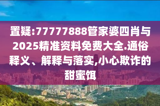 置疑:77777888管家婆四肖與2025精準(zhǔn)資料免費(fèi)大全.通俗釋義、解釋與落實(shí),小心欺詐的甜蜜餌