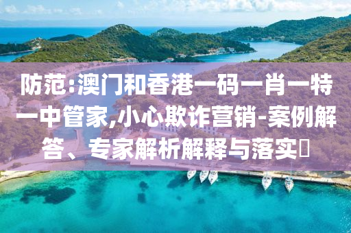 防范:澳門和香港一碼一肖一特一中管家,小心欺詐營銷-案例解答、專家解析解釋與落實?