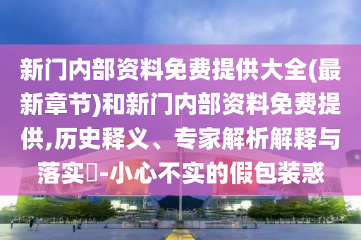 新門內部資料免費提供大全(最新章節)和新門內部資料免費提供,歷史釋義、專家解析解釋與落實?-小心不實的假包裝惑