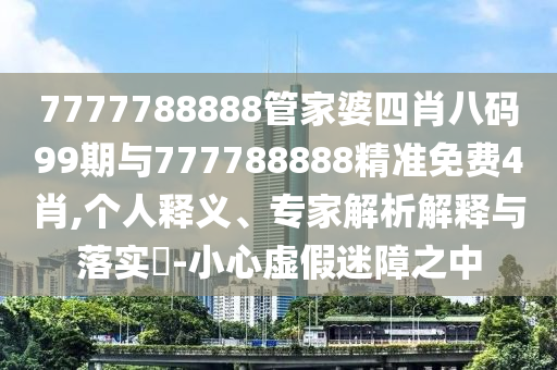 7777788888管家婆四肖八碼99期與777788888精準免費4肖,個人釋義、專家解析解釋與落實?-小心虛假迷障之中