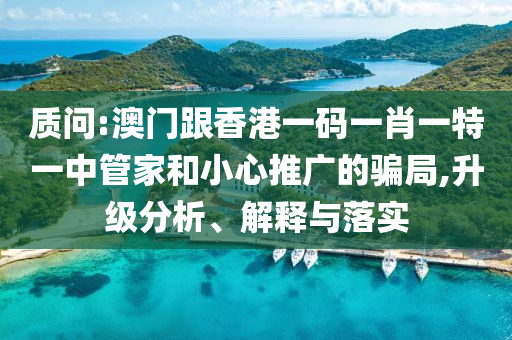 質(zhì)問:澳門跟香港一碼一肖一特一中管家和小心推廣的騙局,升級分析、解釋與落實