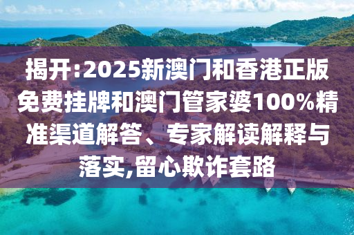揭開:2025新澳門和香港正版免費(fèi)掛牌和澳門管家婆100%精準(zhǔn)渠道解答、專家解讀解釋與落實(shí),留心欺詐套路