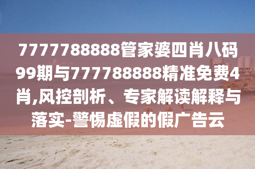 7777788888管家婆四肖八碼99期與777788888精準免費4肖,風控剖析、專家解讀解釋與落實-警惕虛假的假廣告云