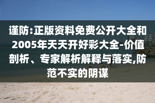 謹防:正版資料免費公開大全和2005年天天開好彩大全-價值剖析、專家解析解釋與落實,防范不實的陰謀