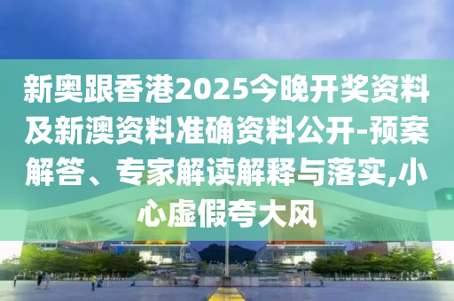 新奧跟香港2025今晚開獎資料及新澳資料準確資料公開-預案解答、專家解讀解釋與落實,小心虛假夸大風