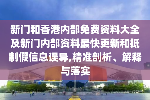 新門和香港內部免費資料大全及新門內部資料最快更新和抵制假信息誤導,精準剖析、解釋與落實