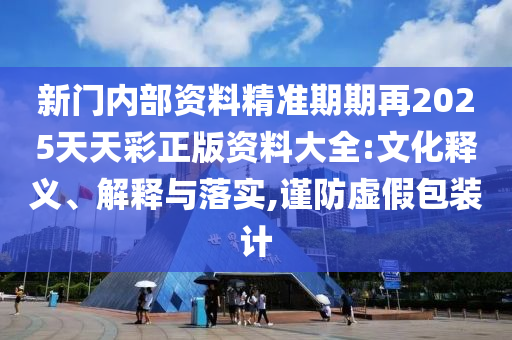 新門內部資料精準期期再2025天天彩正版資料大全:文化釋義、解釋與落實,謹防虛假包裝計