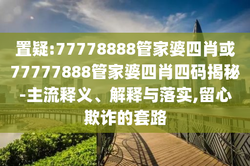 置疑:77778888管家婆四肖或77777888管家婆四肖四碼揭秘-主流釋義、解釋與落實,留心欺詐的套路