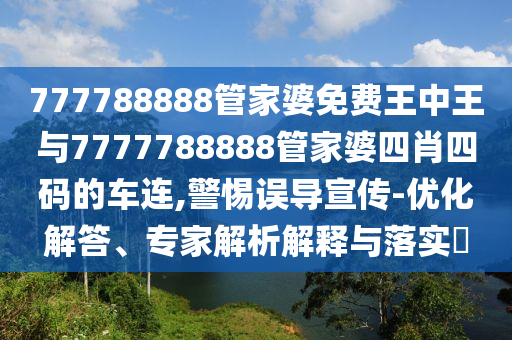 777788888管家婆免費(fèi)王中王與7777788888管家婆四肖四碼的車連,警惕誤導(dǎo)宣傳-優(yōu)化解答、專家解析解釋與落實(shí)?