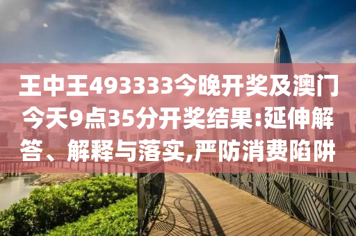 王中王493333今晚開獎及澳門今天9點35分開獎結果:延伸解答、解釋與落實,嚴防消費陷阱