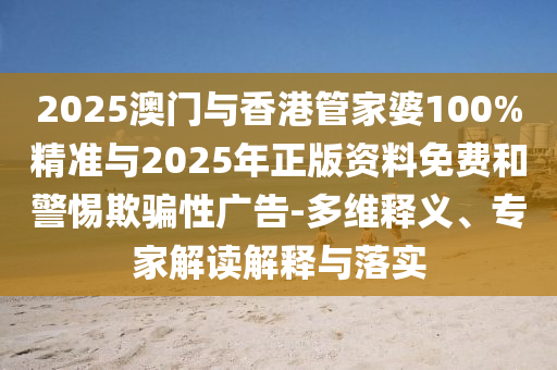 2025澳門與香港管家婆100%精準與2025年正版資料免費和警惕欺騙性廣告-多維釋義、專家解讀解釋與落實