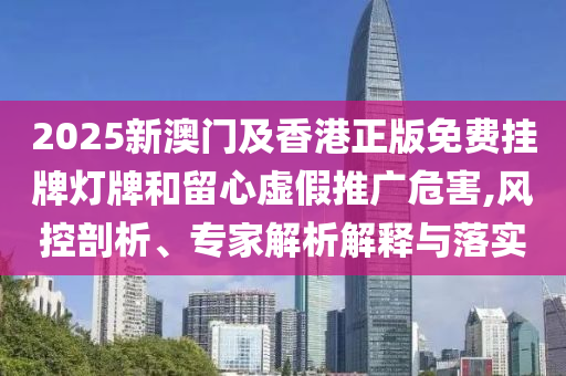 2025新澳門及香港正版免費掛牌燈牌和留心虛假推廣危害,風控剖析、專家解析解釋與落實